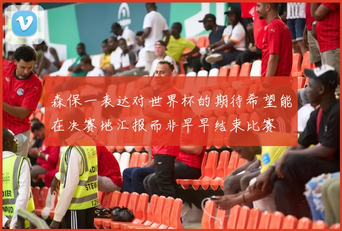 森保一表达对世界杯的期待希望能在决赛地汇报而非早早结束比赛