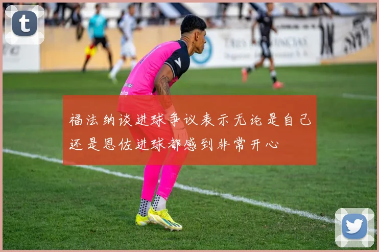 福法纳谈进球争议表示无论是自己还是恩佐进球都感到非常开心