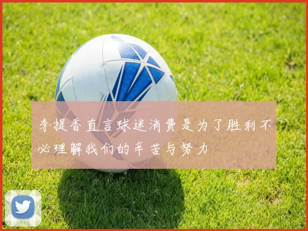 李提香直言球迷消费是为了胜利不必理解我们的辛苦与努力