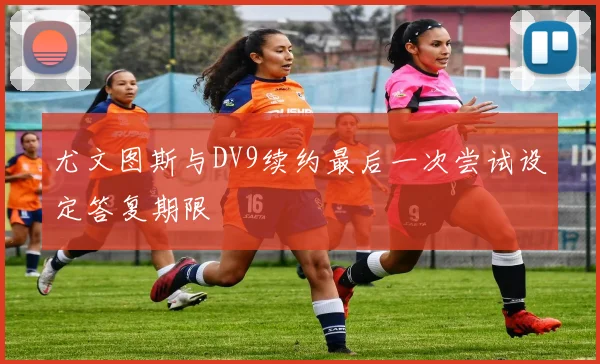 尤文图斯与DV9续约最后一次尝试设定答复期限