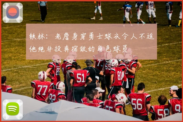 铁林：老詹身穿勇士球衣令人不适他绝非投奔宿敌的角色球员