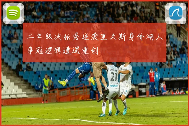 二年级次轮秀逆袭里夫斯身价湖人争冠逻辑遭遇重创