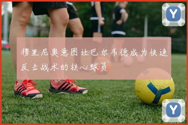 穆里尼奥意图让巴尔韦德成为快速反击战术的核心球员