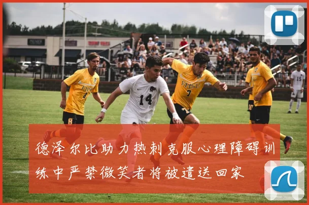 德泽尔比助力热刺克服心理障碍训练中严禁微笑者将被遣送回家