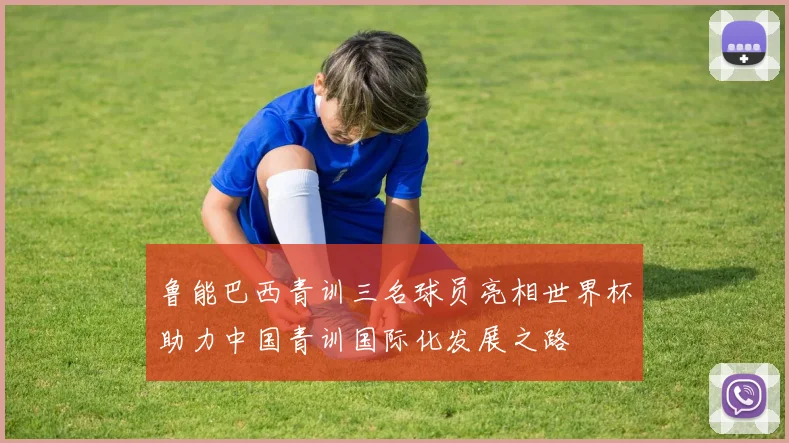 鲁能巴西青训三名球员亮相世界杯助力中国青训国际化发展之路