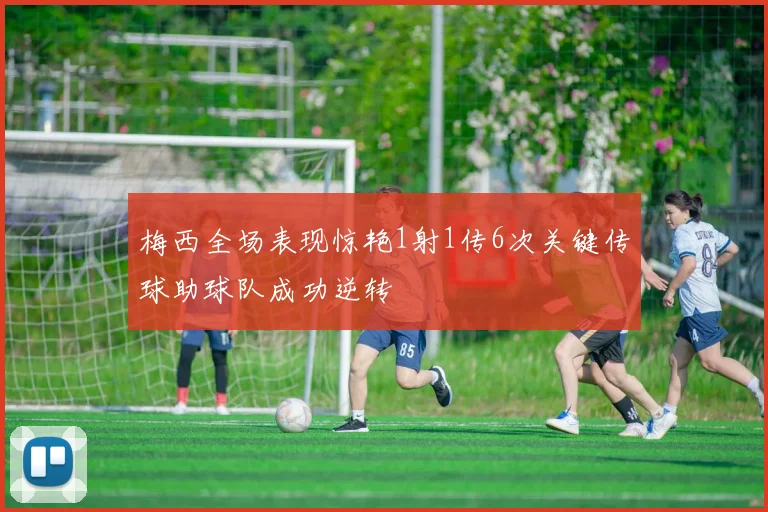 梅西全场表现惊艳1射1传6次关键传球助球队成功逆转
