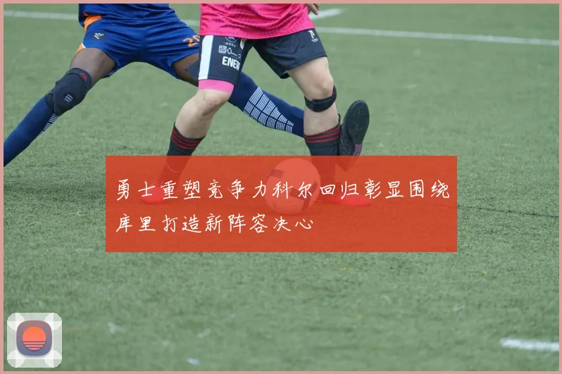 勇士重塑竞争力科尔回归彰显围绕库里打造新阵容决心