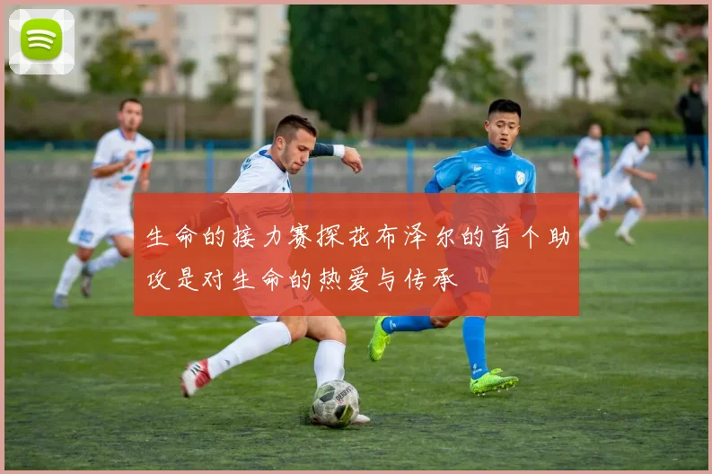 生命的接力赛探花布泽尔的首个助攻是对生命的热爱与传承