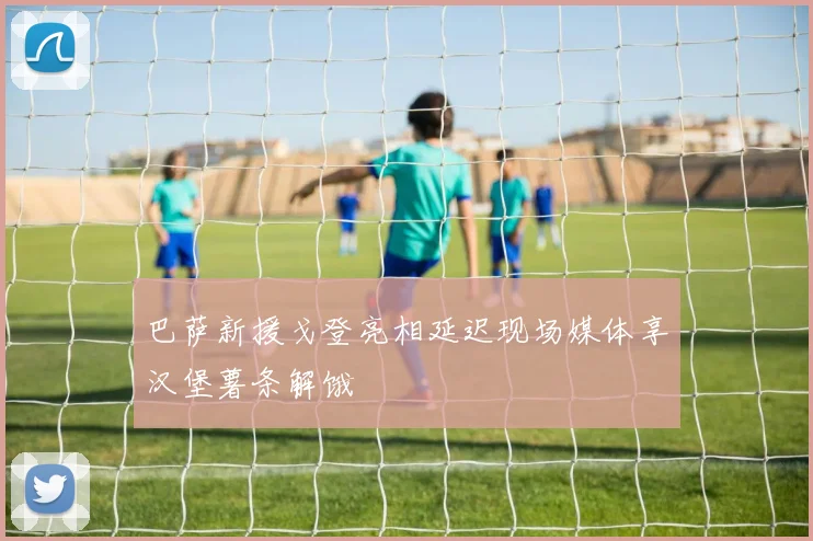 巴萨新援戈登亮相延迟现场媒体享汉堡薯条解饿