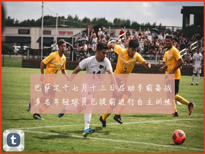 巴萨定于七月十三日启动季前备战多名年轻球员已提前进行自主训练