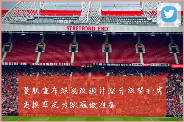 曼联宣布球场改造计划升级替补席更换草皮为欧冠做准备