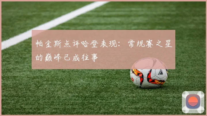 帕金斯点评哈登表现：常规赛之星的巅峰已成往事