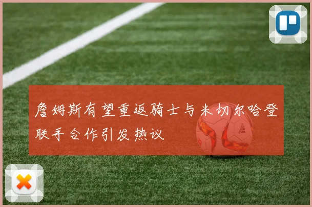 詹姆斯有望重返骑士与米切尔哈登联手合作引发热议