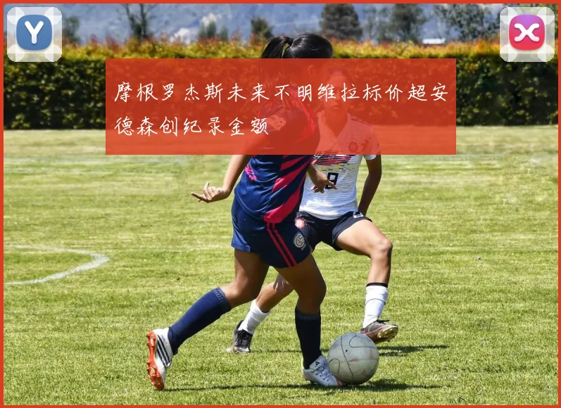摩根罗杰斯未来不明维拉标价超安德森创纪录金额