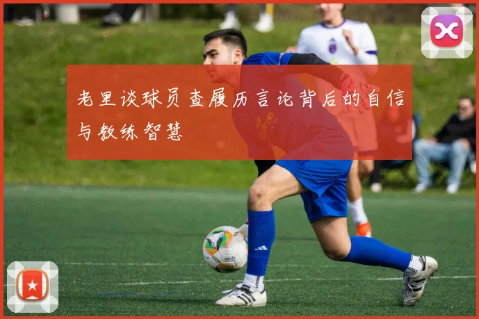 老里谈球员查履历言论背后的自信与教练智慧