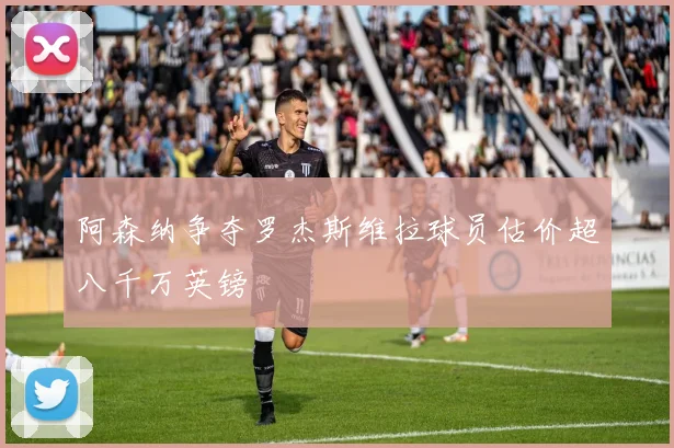 阿森纳争夺罗杰斯维拉球员估价超八千万英镑