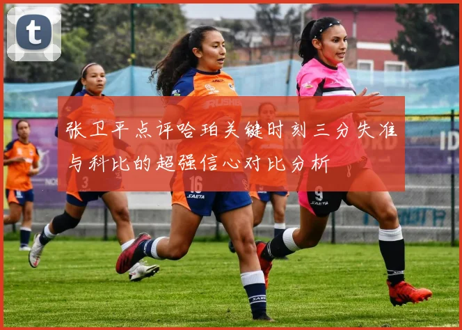 张卫平点评哈珀关键时刻三分失准与科比的超强信心对比分析