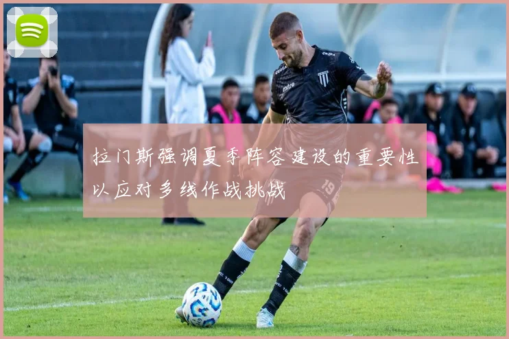 拉门斯强调夏季阵容建设的重要性以应对多线作战挑战