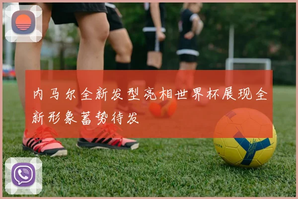 内马尔全新发型亮相世界杯展现全新形象蓄势待发