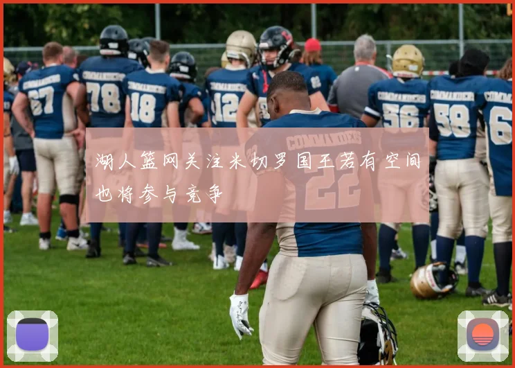 湖人篮网关注米切罗国王若有空间也将参与竞争