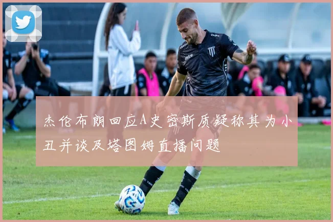 杰伦布朗回应A史密斯质疑称其为小丑并谈及塔图姆直播问题