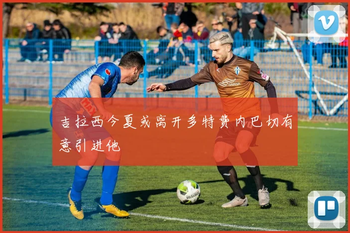 吉拉西今夏或离开多特费内巴切有意引进他