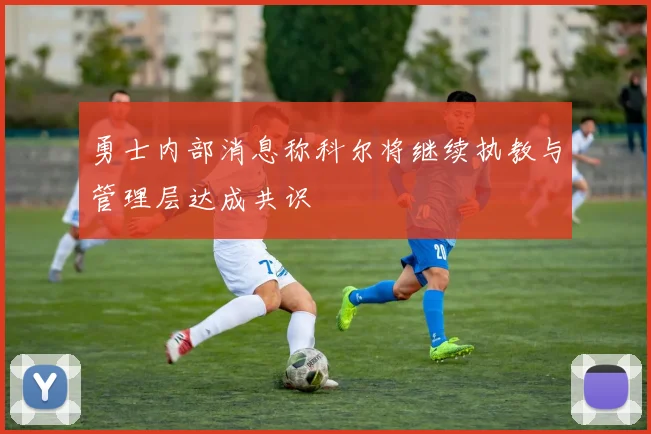 勇士内部消息称科尔将继续执教与管理层达成共识