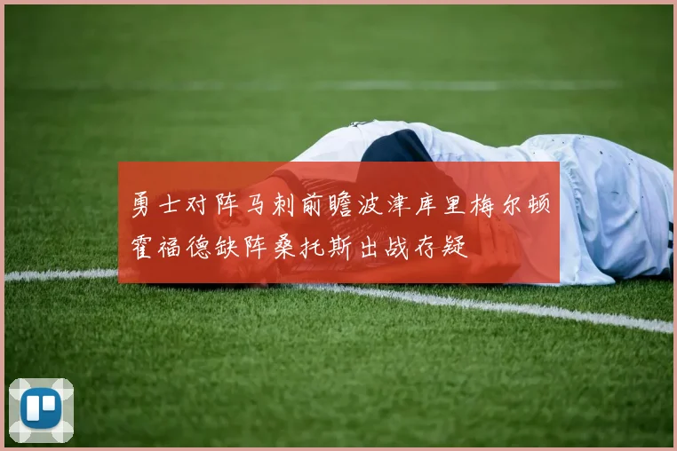 勇士对阵马刺前瞻波津库里梅尔顿霍福德缺阵桑托斯出战存疑
