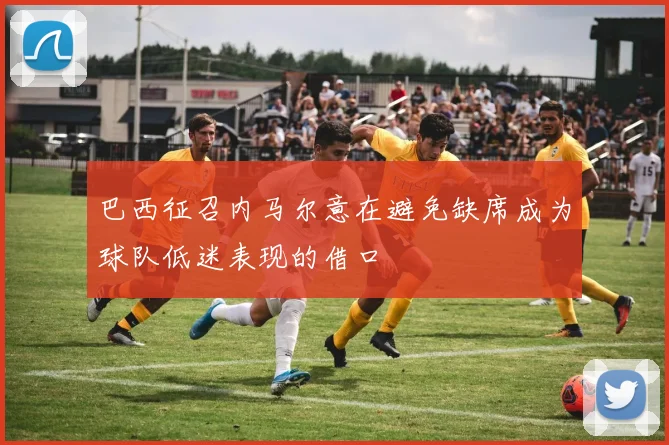 巴西征召内马尔意在避免缺席成为球队低迷表现的借口