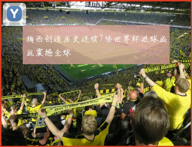 梅西创造历史连续7场世界杯进球成就震撼全球