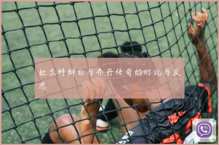 杜兰特辩白与乔丹传奇的对比与反思