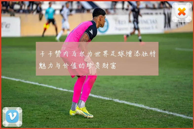 卡卡赞内马尔为世界足球增添独特魅力与价值的珍贵财富